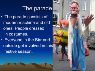 The parade  The parade consists of  modern machine and old  ones. People dressed  in costumes.  Everyone in the Birr and  outside get involved in this  festive season. 