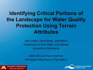 Identifying Critical Portions of the Landscape for Water Quality Protection Using Terrain Attributes Jake Galzki, David Mulla, Joel Nelson Department of Soil, Water, and Climate University of Minnesota Adam Birr and Kevin Kuehner Minnesota Department of Agriculture 