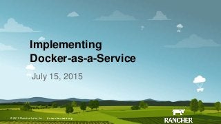 © 2015 Rancher Labs, Inc.© 2015 Rancher Labs, Inc .
Implementing
Docker-as-a-Service
July 15, 2015
#ranchermeetup
 