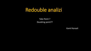 Redouble analizi
Take Point ?
Doubling point??
Kamil Karaali
 