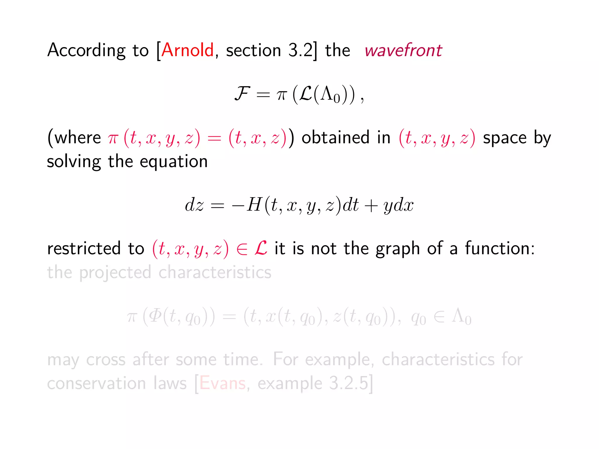 Whereas in some applications, e.g. to geometrical optics, the
wavefront F can be considered as a solution of the physical
problem, one is interested in a single-valued solution u(t, x).
Assuming that the projection of F into (t, x) space is onto,
one can construct such a solution as a section of the
wavefront, selecting a single u over each (t, x). When the
function H is suﬃciently convex with respect to y (and v is
not too wild at inﬁnity), such a “selector” consists in choosing
for u(t, x) the smallest u with (t, x, u) ∈ F.
 