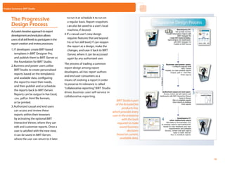 Product Summary: BIRT Studio



       The Progressive                                      to run it or schedule it to run on
                                                            a regular basis. Report snapshots
       Design Process                                       can also be saved to a user’s local
       Actuate’s iterative approach to report               machine, if desired.
       development and evolution allows                  4.	If a casual user’s new design
       users of all skill levels to participate in the      requires features that are beyond
       report creation and review processes:                his or her skill level, IT can reopen
                                                            the report as a design, make the
       1.	IT developers create BIRT-based                   changes, and save it back to BIRT
          templates in BIRT Designer Pro,                   iServer, where it can be accessed
          and publish them to BIRT iServer as               again by any authorized user.
          the foundation for BIRT Studio.
                                                         The process of trading a common
       2.	Business and power users utilize
                                                         report design among report
          BIRT Studio to create personalized
                                                         developers, ad-hoc report authors
          reports based on the template(s)
                                                         and end user consumers as a
          and available data, configuring
                                                         means of evolving a report in order
          the report to meet their needs,
                                                         to preserve its relevance is called
          and then publish and or schedule
                                                         “collaborative reporting.” BIRT Studio
          the reports back to BIRT iServer.
                                                         drives business user self-service in
          Reports can be output in live Excel,
                                                         collaborative reporting.
          .csv, .pdf or .html file formats,
                                                                                                       BIRT Studio is part
          or be printed.
                                                                                                      of the ActuateOne
       3.	Authorized casual and end users
                                                                                                            products line,
          can access and review these                                                               which provides every
          reports within their browsers                                                             user in the enterprise
          by activating the optional BIRT                                                                   with the tools
          Interactive Viewer, where they can                                                           required to make
          edit and customize reports. Once a                                                              sound business
          user is satisfied with the new view,                                                                   decisions
          it can be saved in BIRT iServer,                                                             based on current,
          where the user can return to it later                                                           available data.




                                                                                                                         Home   Next   Contents   Back
                                                                                                                                                         10
 