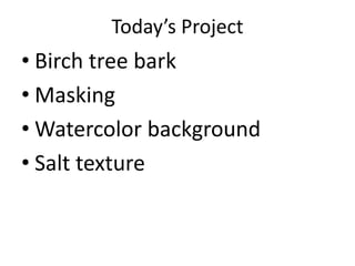 Today’s Project
• Birch tree bark
• Masking
• Watercolor background
• Salt texture
 