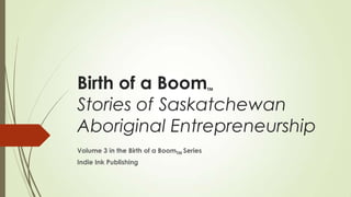 Birth of a BoomTM
Stories of Saskatchewan
Aboriginal Entrepreneurship
Volume 3 in the Birth of a BoomTM Series
Indie Ink Publishing
 