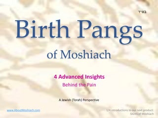 Birth Pangs
of Moshiach
4 Advanced Insights
Behind the Pain
www.AboutMoshiach.com 1/4 introductions to our next product:
SIGNS of Moshiach
A Jewish (Torah) Perspective
 