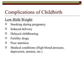 Complications of Childbirth
Low Birth Weight:
   Smoking during pregnancy
   Induced delivery
   Delayed childbearing
   Fertility drugs
   Poor nutrition
   Medical conditions (High blood pressure,
    depression, anemia, etc.)
 