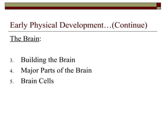 Early Physical Development…(Continue)
The Brain:

3.   Building the Brain
4.   Major Parts of the Brain
5.   Brain Cells
 