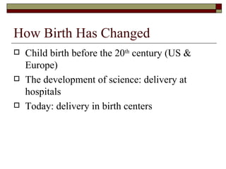 How Birth Has Changed
   Child birth before the 20th century (US &
    Europe)
   The development of science: delivery at
    hospitals
   Today: delivery in birth centers
 