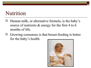 Nutrition
   Human milk, or alternative formula, is the baby’s
    source of nutrients & energy for the first 4 to 6
    months of life.
   Growing consensus is that breast-feeding is better
    for the baby’s health.
 