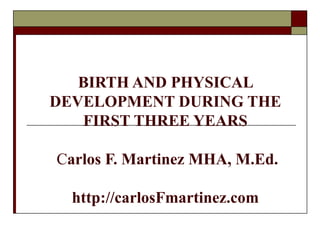 BIRTH AND PHYSICAL
DEVELOPMENT DURING THE
   FIRST THREE YEARS

Carlos F. Martinez MHA, M.Ed.

  http://carlosFmartinez.com
 