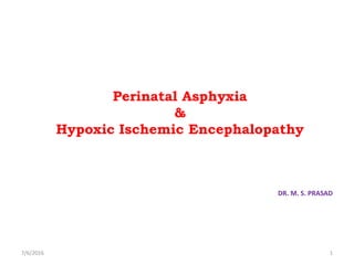 Perinatal Asphyxia
&
Hypoxic Ischemic Encephalopathy
DR. M. S. PRASAD
7/6/2016 1
 