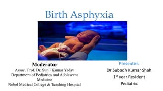 Birth Asphyxia
Presenter:
Dr Subodh Kumar Shah
1st year Resident
Pediatric
Moderator
Assoc. Prof. Dr. Sunil Kumar Yadav
Department of Pediatrics and Adolescent
Medicine
Nobel Medical College & Teaching Hospital
 