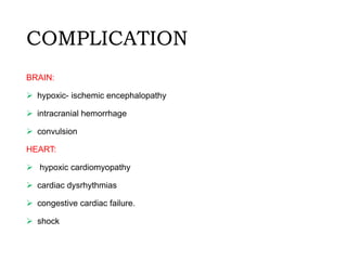 COMPLICATION
BRAIN:
 hypoxic- ischemic encephalopathy
 intracranial hemorrhage
 convulsion
HEART:
 hypoxic cardiomyopathy
 cardiac dysrhythmias
 congestive cardiac failure.
 shock
 