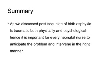 Summary
• As we discussed post sequelae of birth asphyxia
is traumatic both physically and psychological
hence it is important for every neonatal nurse to
anticipate the problem and intervene in the right
manner.
 