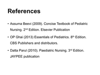 References
• Assuma Beevi (2009). Concise Textbook of Pediatric
Nursing. 2nd Edition. Elsevier Publication
• OP Ghai (2013) Essentials of Pediatrics. 8th Edition.
CBS Publishers and distributors.
• Datta Parul (2010). Paediatric Nursing. 3rd Edition.
JAYPEE publication
 