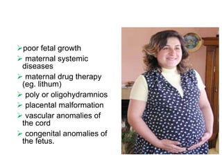 poor fetal growth
 maternal systemic
diseases
 maternal drug therapy
(eg. lithum)
 poly or oligohydramnios
 placental malformation
 vascular anomalies of
the cord
 congenital anomalies of
the fetus.
 