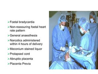 Foetal bradycardia
Non-reassuring foetal heart
rate pattern
General anaesthesia
Narcotics administered
within 4 hours of delivery
Meconium stained liquor
Prolapsed cord
Abruptio placenta
Placenta Previa
 
