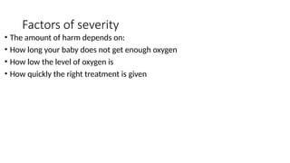 Factors of severity
• The amount of harm depends on:
• How long your baby does not get enough oxygen
• How low the level of oxygen is
• How quickly the right treatment is given
 
