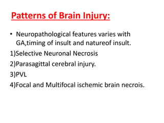 Patterns of Brain Injury:
• Neuropathological features varies with
GA,timing of insult and natureof insult.
1)Selective Neuronal Necrosis
2)Parasagittal cerebral injury.
3)PVL
4)Focal and Multifocal ischemic brain necrois.
 