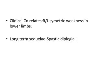 • Clinical Co relates:B/L symetric weakness in
lower limbs.
• Long term sequelae-Spastic diplegia.
 