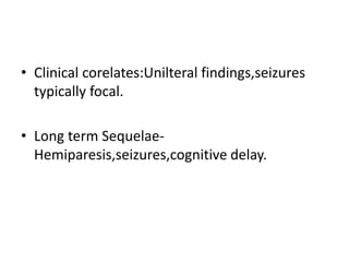 • Clinical corelates:Unilteral findings,seizures
typically focal.
• Long term Sequelae-
Hemiparesis,seizures,cognitive delay.
 