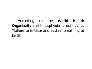 According to the World Health
Organization birth asphyxia is defined as
“failure to initiate and sustain breathing at
birth”.
 