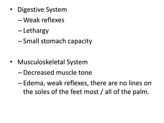 • Digestive System
–Weak reflexes
–Lethargy
–Small stomach capacity
• Musculoskeletal System
–Decreased muscle tone
–Edema, weak reflexes, there are no lines on
the soles of the feet most / all of the palm.
 