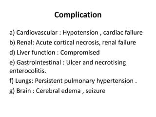 Complication
a) Cardiovascular : Hypotension , cardiac failure
b) Renal: Acute cortical necrosis, renal failure
d) Liver function : Compromised
e) Gastrointestinal : Ulcer and necrotising
enterocolitis.
f) Lungs: Persistent pulmonary hypertension .
g) Brain : Cerebral edema , seizure
 