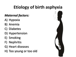 Etiology of birth asphyxia
Maternal factors:
A) Hypoxia
B) Anemia
C) Diabetes
D) Hypertension
E) Smoking
F) Nephritis
G) Heart diseases
H) Too young or too old
 
