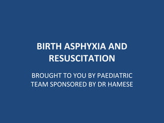BIRTH ASPHYXIA AND
RESUSCITATION
BROUGHT TO YOU BY PAEDIATRIC
TEAM SPONSORED BY DR HAMESE
 
