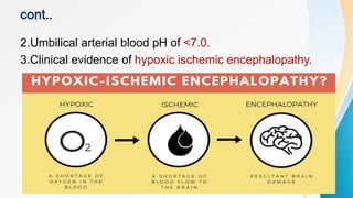 2.Umbilical arterial blood pH of <7.0.
3.Clinical evidence of hypoxic ischemic encephalopathy.
 