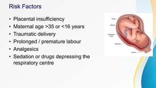 • Placental insufficiency
• Maternal age >35 or <16 years
• Traumatic delivery
• Prolonged / premature labour
• Analgesics
• Sedation or drugs depressing the
respiratory centre
 