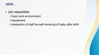 • pre requisities:
room and environment
equipment
prepartion of staff as well receving of baby after birth
 