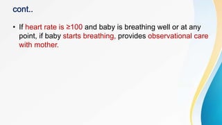 • If heart rate is ≥100 and baby is breathing well or at any
point, if baby starts breathing, provides observational care
with mother.
 