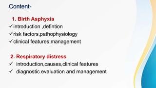 1. Birth Asphyxia
introduction ,defintion
risk factors,pathophysiology
clinical features,management
2. Respiratory distress
 introduction,causes,clinical features
 diagnostic evaluation and management
 