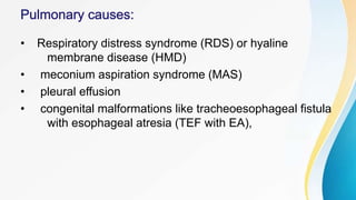 • Respiratory distress syndrome (RDS) or hyaline
membrane disease (HMD)
• meconium aspiration syndrome (MAS)
• pleural effusion
• congenital malformations like tracheoesophageal fistula
with esophageal atresia (TEF with EA),
 