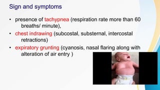 • presence of tachypnea (respiration rate more than 60
breaths/ minute),
• chest indrawing (subcostal, substernal, intercostal
retractions)
• expiratory grunting (cyanosis, nasal flaring along with
alteration of air entry )
 