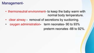 • thermoneutral environment- to keep the baby warm with
normal body temperature.
• clear airway - removal of secretions by suctioning.
• oxygen administration- term neonates- 90 to 93%
preterm neonates -88 to 92%.
 