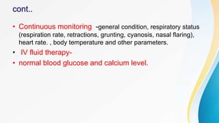 • Continuous monitoring -general condition, respiratory status
(respiration rate, retractions, grunting, cyanosis, nasal flaring),
heart rate. , body temperature and other parameters.
• IV fluid therapy-
• normal blood glucose and calcium level.
 
