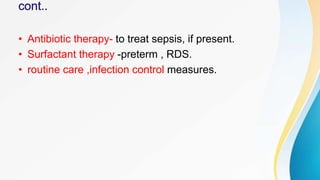 • Antibiotic therapy- to treat sepsis, if present.
• Surfactant therapy -preterm , RDS.
• routine care ,infection control measures.
 
