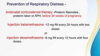 Antenatal corticosteroid therapy -Preterm Neonates ,
preterm labor or APH, before 34 weeks of pregnancy
Injection betamethasone -12 mg IM every 24 hours with two
doses
or
injection dexamethasone -6 mg IM every 12 hours with four
doses.
 