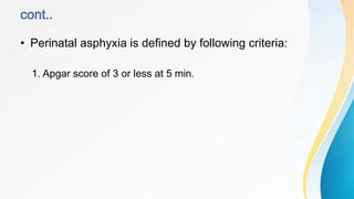 • Perinatal asphyxia is defined by following criteria:
1. Apgar score of 3 or less at 5 min.
 