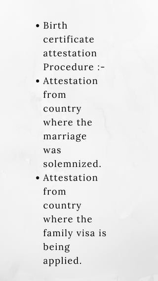 Birth
certificate
attestation
Procedure :-
Attestation
from
country
where the
marriage
was
solemnized.
Attestation
from
country
where the
family visa is
being
applied.
 