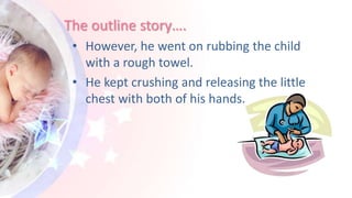 The outline story….
• However, he went on rubbing the child
with a rough towel.
• He kept crushing and releasing the little
chest with both of his hands.
 