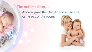 The outline story….
• Andrew gave the child to the nurse and
came out of the room.
 