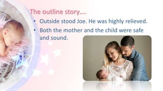 The outline story….
• Outside stood Joe. He was highly relieved.
• Both the mother and the child were safe
and sound.
 