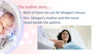 The outline story….
• Both of them set out for Morgan’s house.
• Mrs. Morgan’s mother and the nurse
stood beside the patient.
 