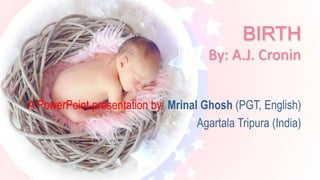 BIRTH
By: A.J. Cronin
A PowerPoint presentation by: Mrinal Ghosh (PGT, English)
Agartala Tripura (India)
 