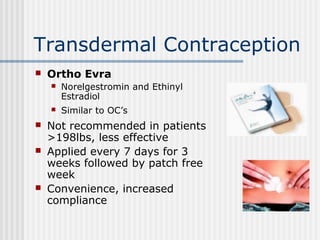 Transdermal Contraception
 Ortho Evra
 Norelgestromin and Ethinyl
Estradiol
 Similar to OC’s
 Not recommended in patie...