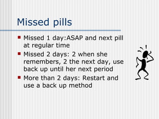 Missed pills
 Missed 1 day:ASAP and next pill
at regular time
 Missed 2 days: 2 when she
remembers, 2 the next day, use
...